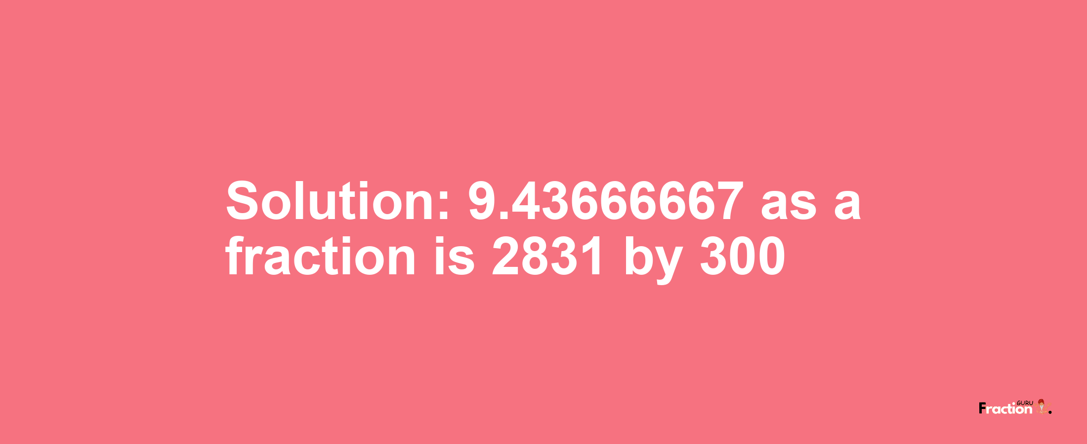 Solution:9.43666667 as a fraction is 2831/300